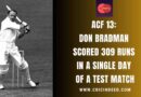 ACF 13: When Don Bradman Scored 309 Runs in a Single Day of a Test Match